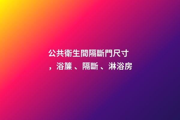公共衛生間隔斷門尺寸，浴簾、隔斷、淋浴房